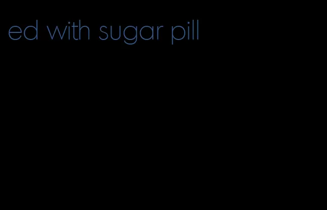 ed with sugar pill