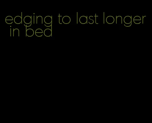 edging to last longer in bed