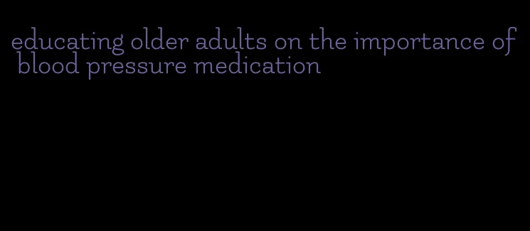 educating older adults on the importance of blood pressure medication