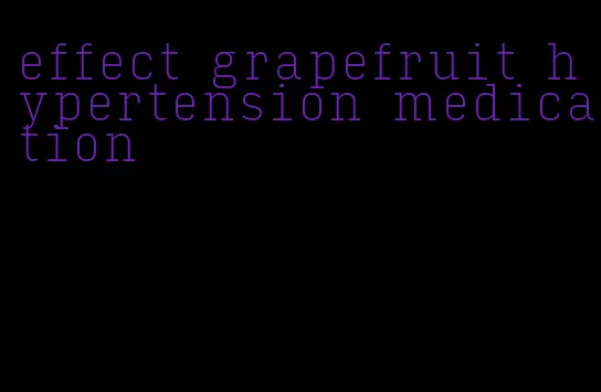 effect grapefruit hypertension medication