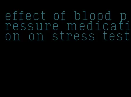 effect of blood pressure medication on stress test