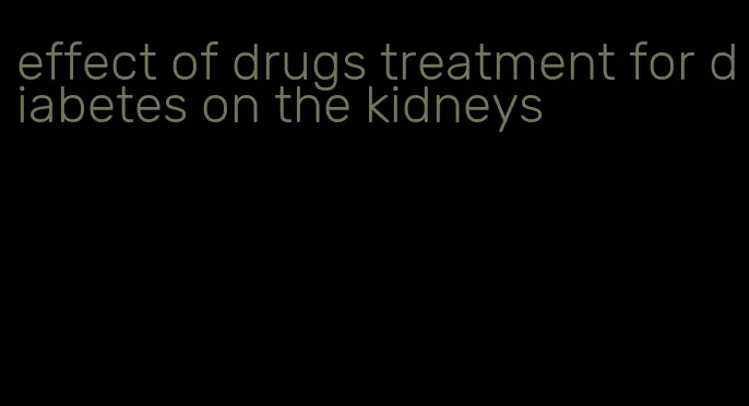 effect of drugs treatment for diabetes on the kidneys