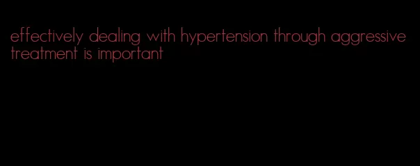 effectively dealing with hypertension through aggressive treatment is important