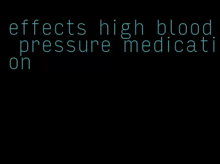effects high blood pressure medication