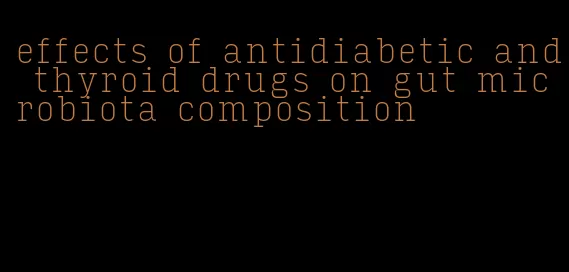 effects of antidiabetic and thyroid drugs on gut microbiota composition