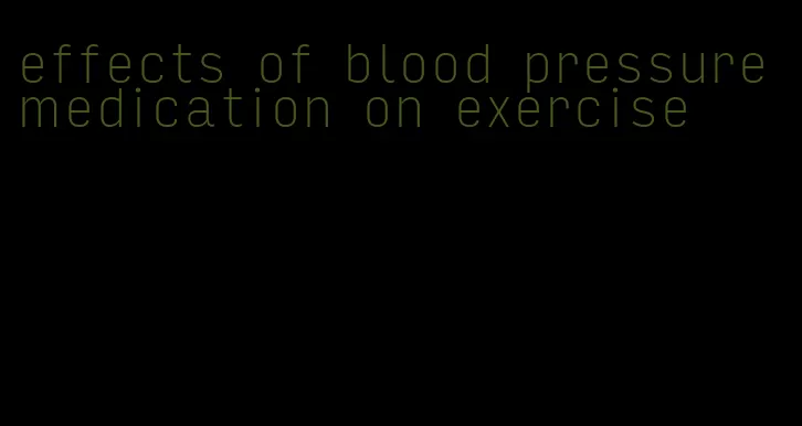 effects of blood pressure medication on exercise