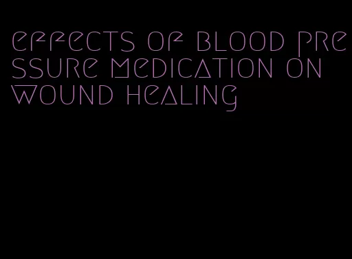 effects of blood pressure medication on wound healing