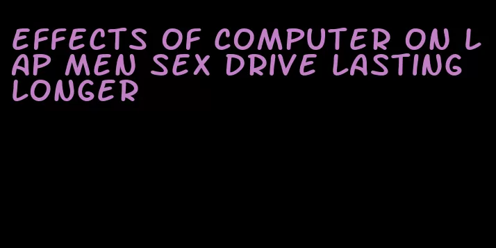 effects of computer on lap men sex drive lasting longer