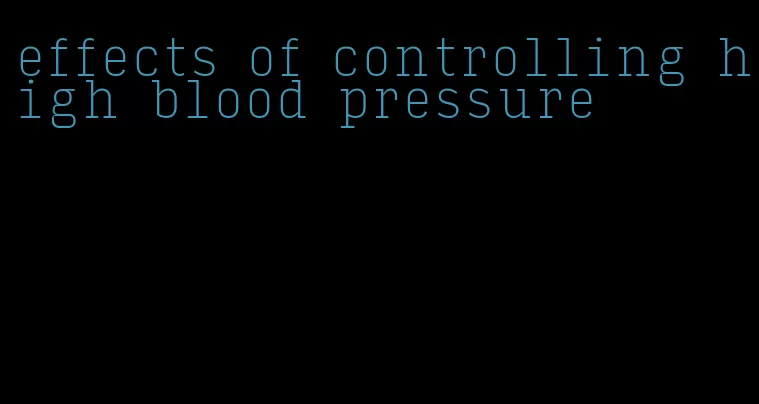 effects of controlling high blood pressure