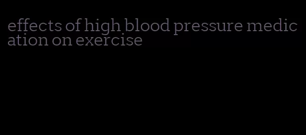 effects of high blood pressure medication on exercise