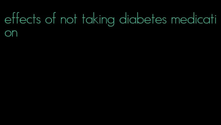 effects of not taking diabetes medication