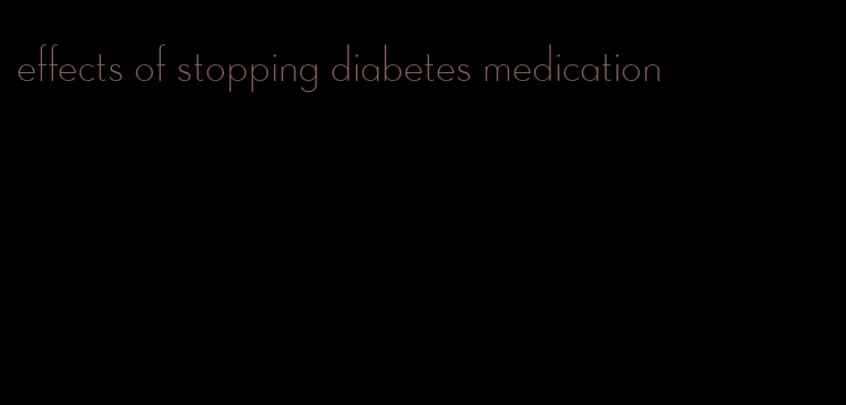 effects of stopping diabetes medication