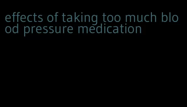 effects of taking too much blood pressure medication