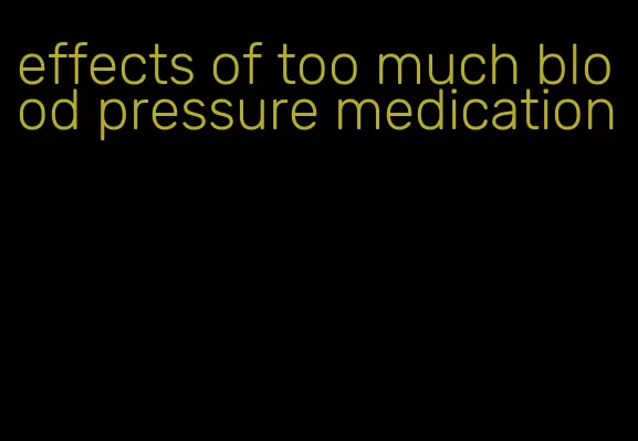 effects of too much blood pressure medication