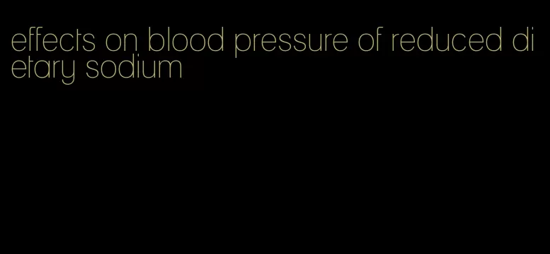 effects on blood pressure of reduced dietary sodium