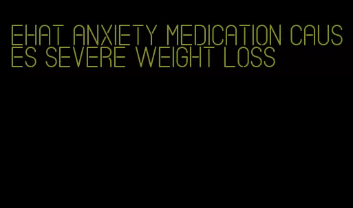 ehat anxiety medication causes severe weight loss