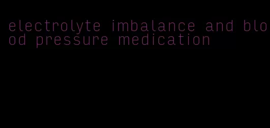 electrolyte imbalance and blood pressure medication