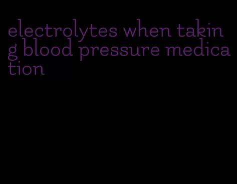 electrolytes when taking blood pressure medication