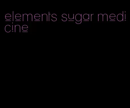 elements sugar medicine