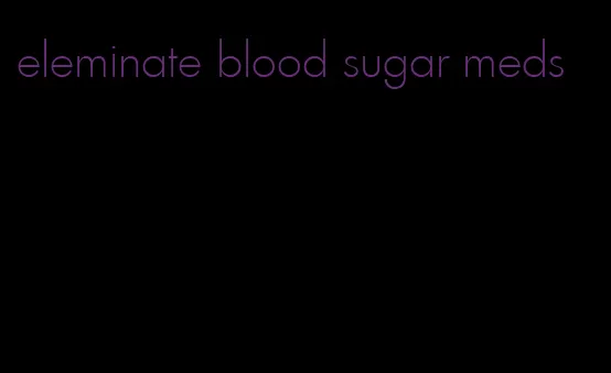 eleminate blood sugar meds