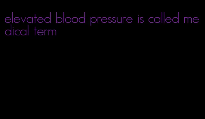 elevated blood pressure is called medical term