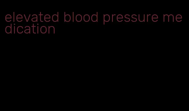 elevated blood pressure medication