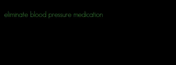 eliminate blood pressure medication