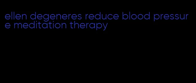 ellen degeneres reduce blood pressure meditation therapy