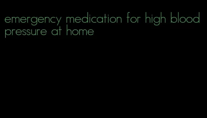 emergency medication for high blood pressure at home