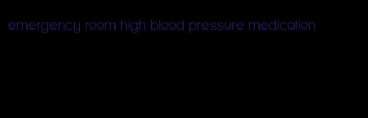 emergency room high blood pressure medication