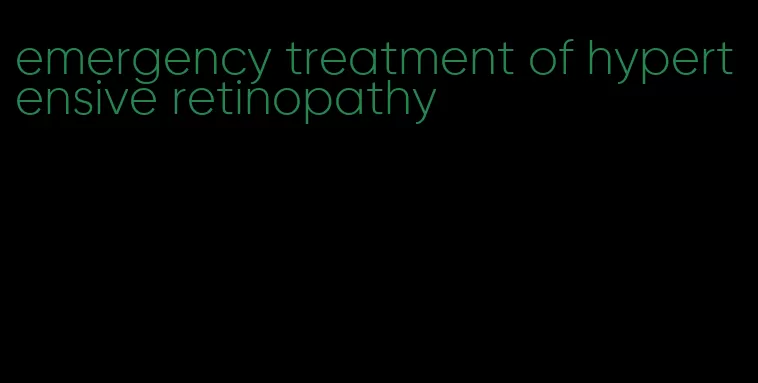 emergency treatment of hypertensive retinopathy