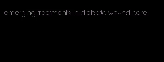emerging treatments in diabetic wound care