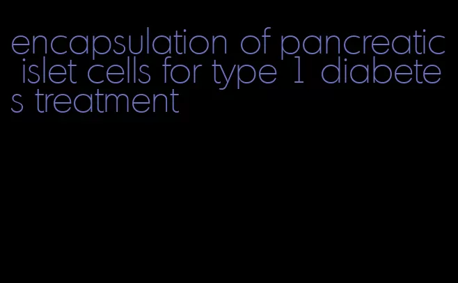 encapsulation of pancreatic islet cells for type 1 diabetes treatment