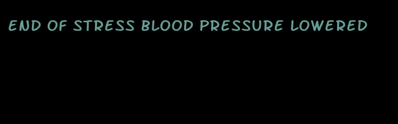 end of stress blood pressure lowered