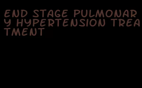 end stage pulmonary hypertension treatment
