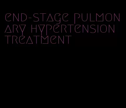 end-stage pulmonary hypertension treatment