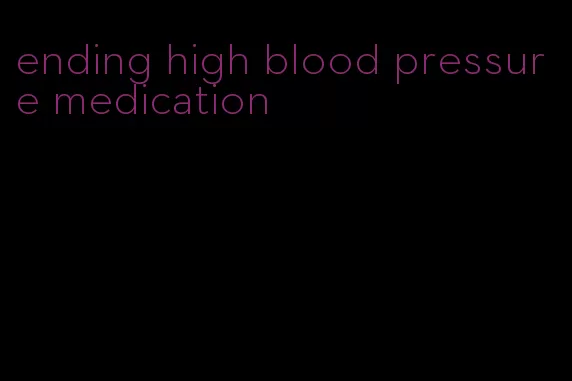 ending high blood pressure medication