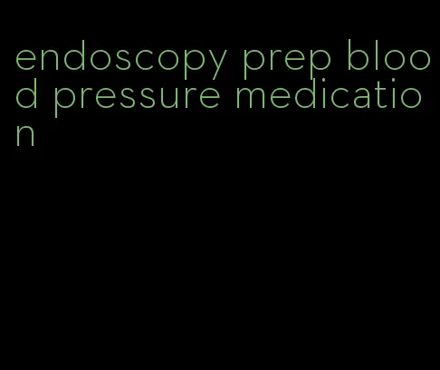 endoscopy prep blood pressure medication