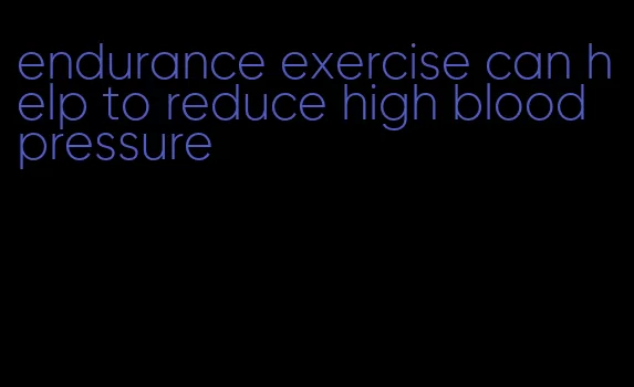 endurance exercise can help to reduce high blood pressure