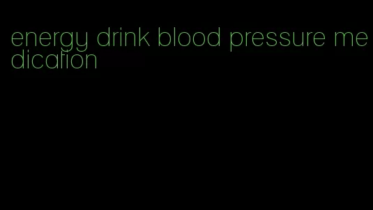 energy drink blood pressure medication