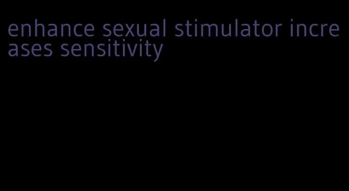 enhance sexual stimulator increases sensitivity
