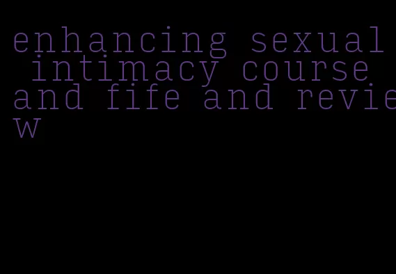 enhancing sexual intimacy course and fife and review