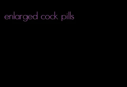 enlarged cock pills