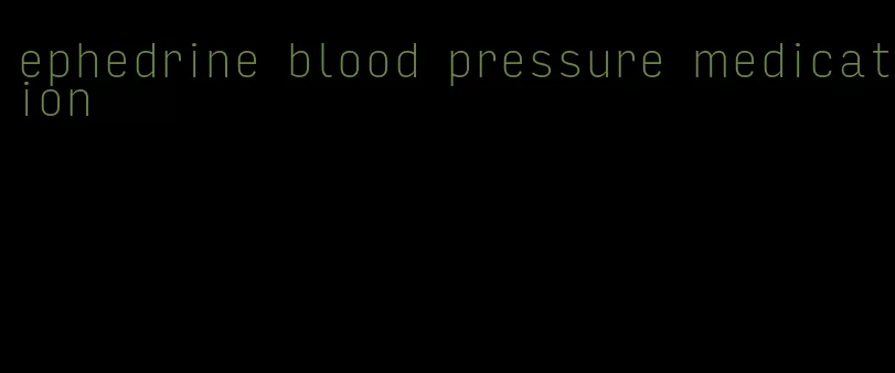 ephedrine blood pressure medication