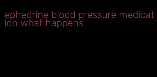 ephedrine blood pressure medication what happens
