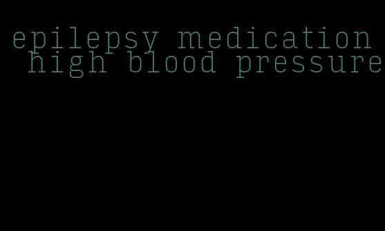 epilepsy medication high blood pressure