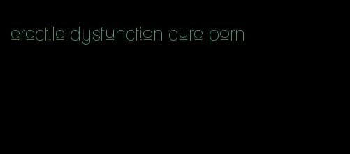 erectile dysfunction cure porn