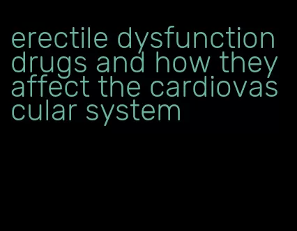 erectile dysfunction drugs and how they affect the cardiovascular system