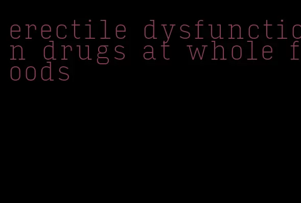 erectile dysfunction drugs at whole foods