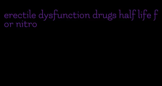 erectile dysfunction drugs half life for nitro